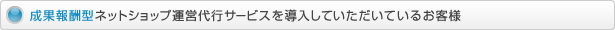 成果報酬型ネットショップ運営代行サービスを導入していただいているお客様
